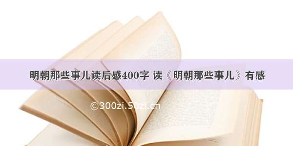 明朝那些事儿读后感400字 读《明朝那些事儿》有感