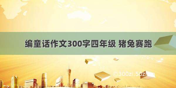 编童话作文300字四年级 猪兔赛跑