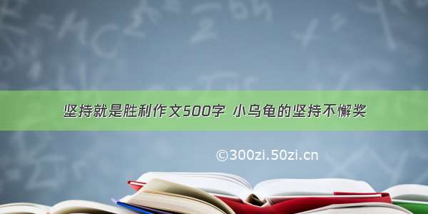 坚持就是胜利作文500字 小乌龟的坚持不懈奖