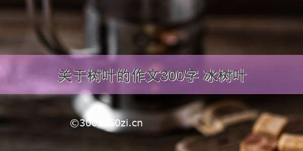 关于树叶的作文300字 冰树叶