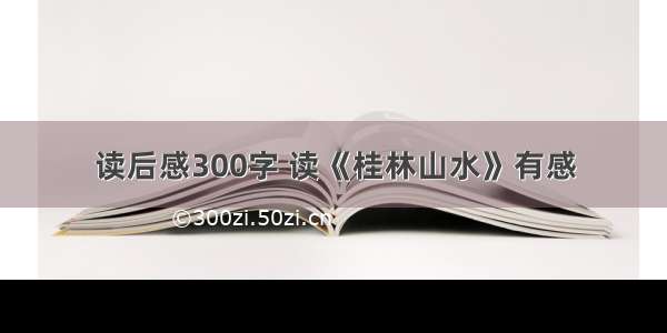 读后感300字 读《桂林山水》有感