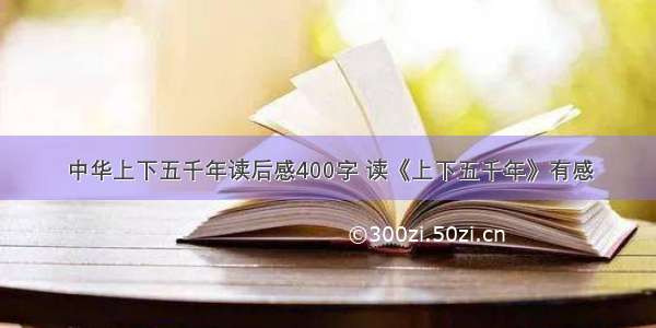 中华上下五千年读后感400字 读《上下五千年》有感