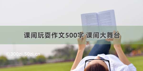 课间玩耍作文500字 课间大舞台