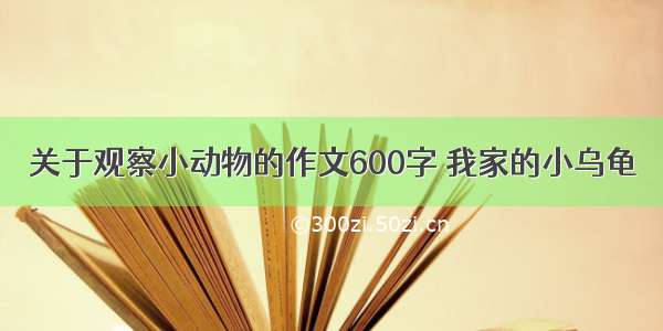 关于观察小动物的作文600字 我家的小乌龟