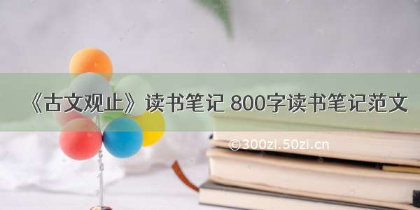 《古文观止》读书笔记 800字读书笔记范文