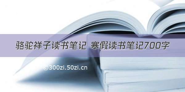 骆驼祥子读书笔记 寒假读书笔记700字