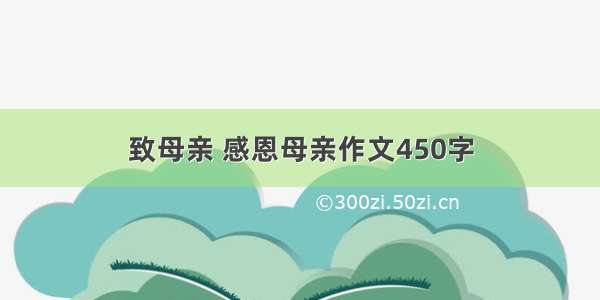 致母亲 感恩母亲作文450字