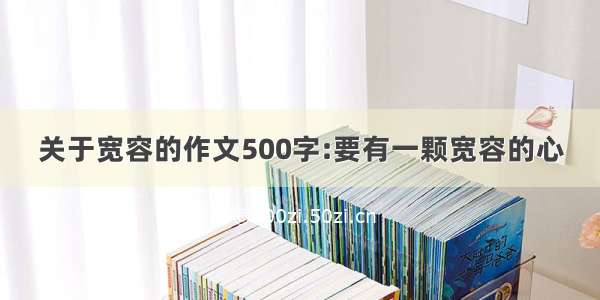 关于宽容的作文500字:要有一颗宽容的心