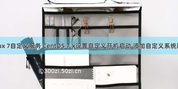 linux 7自定义服务 CentOS 7.x设置自定义开机启动 添加自定义系统服务