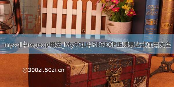 mysql中regexp用法_MySQL中REGEXP正则表达式使用大全