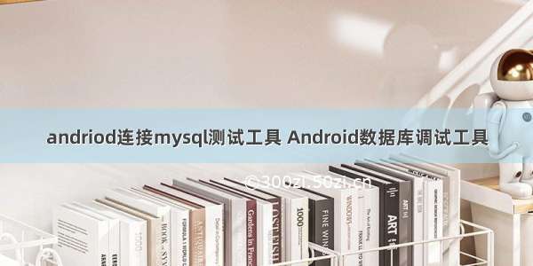 andriod连接mysql测试工具 Android数据库调试工具