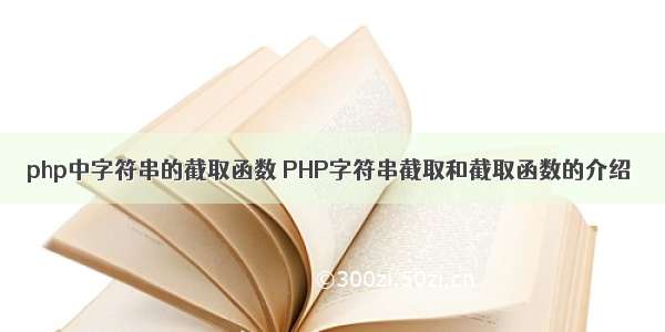 php中字符串的截取函数 PHP字符串截取和截取函数的介绍