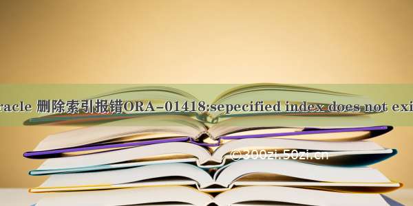 oracle 删除索引报错ORA-01418:sepecified index does not exist