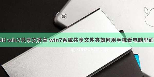 android win7共享文件夹 win7系统共享文件夹如何用手机看电脑里面的电影