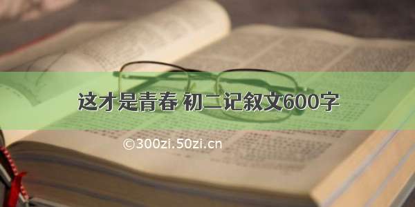 这才是青春 初二记叙文600字