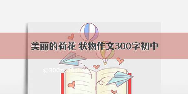 美丽的荷花 状物作文300字初中