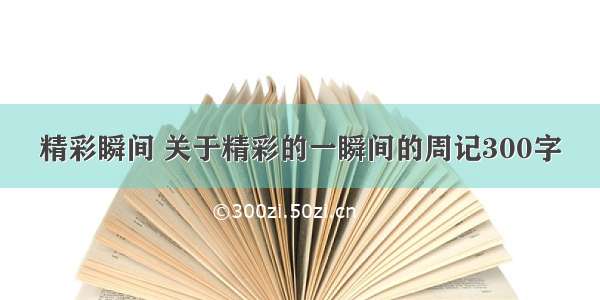 精彩瞬间 关于精彩的一瞬间的周记300字