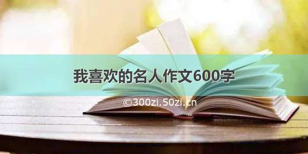 我喜欢的名人作文600字