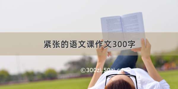 紧张的语文课作文300字