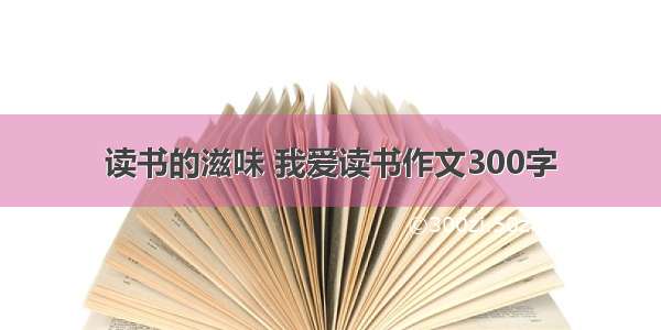 读书的滋味 我爱读书作文300字