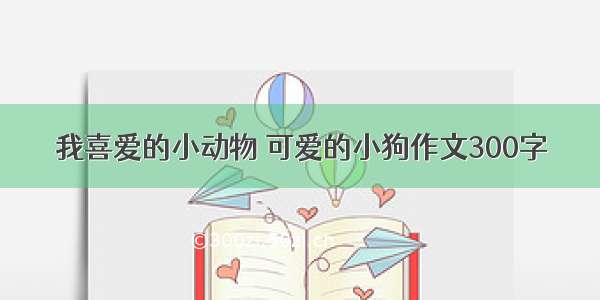 我喜爱的小动物 可爱的小狗作文300字