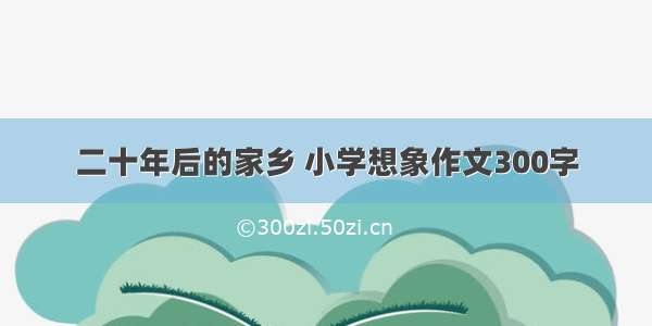 二十年后的家乡 小学想象作文300字