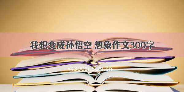 我想变成孙悟空 想象作文300字