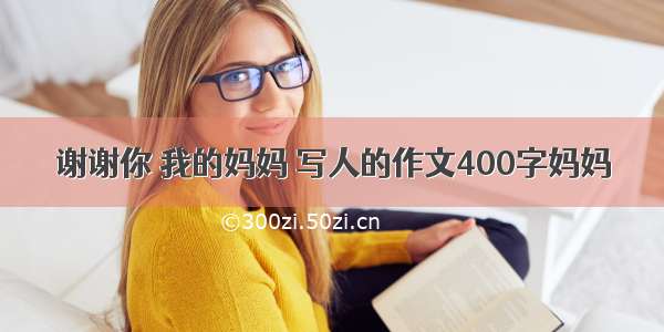 谢谢你 我的妈妈 写人的作文400字妈妈