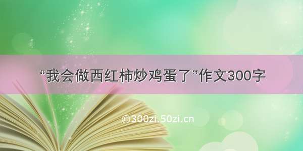 “我会做西红柿炒鸡蛋了”作文300字