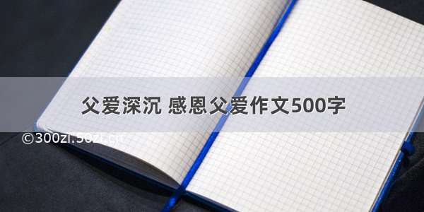 父爱深沉 感恩父爱作文500字