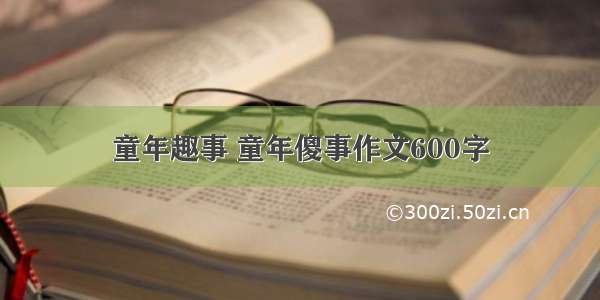 童年趣事 童年傻事作文600字