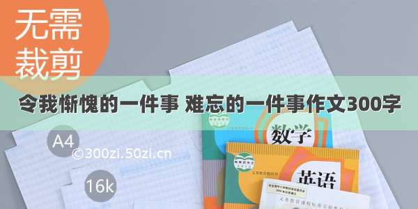 令我惭愧的一件事 难忘的一件事作文300字