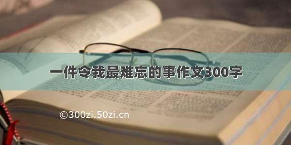 一件令我最难忘的事作文300字