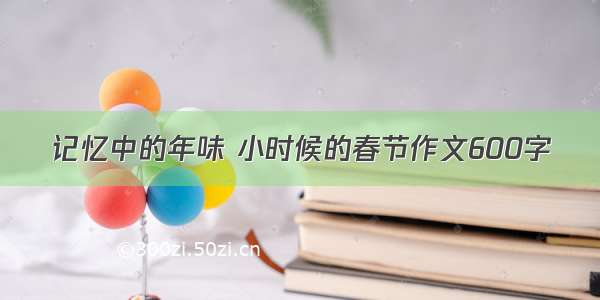 记忆中的年味 小时候的春节作文600字