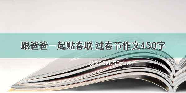 跟爸爸一起贴春联 过春节作文450字