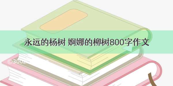 永远的杨树 婀娜的柳树800字作文