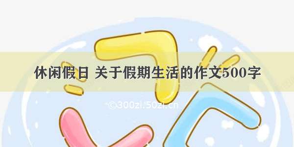 休闲假日 关于假期生活的作文500字