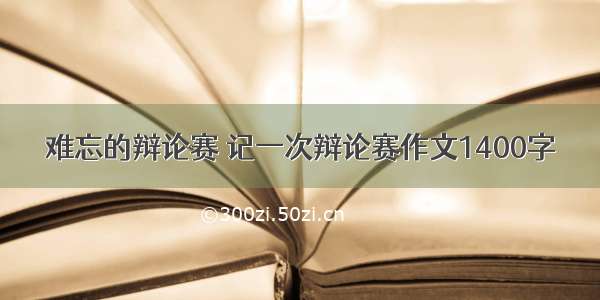 难忘的辩论赛 记一次辩论赛作文1400字