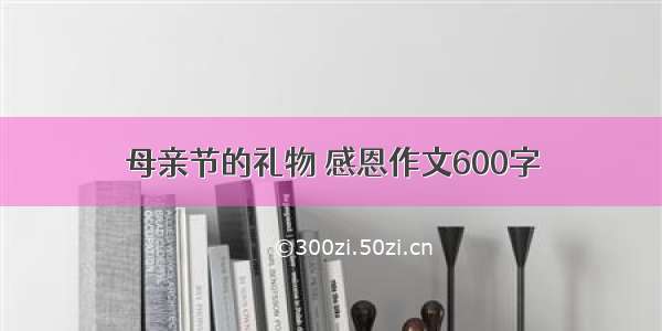 母亲节的礼物 感恩作文600字