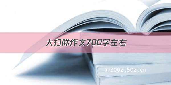 大扫除作文700字左右