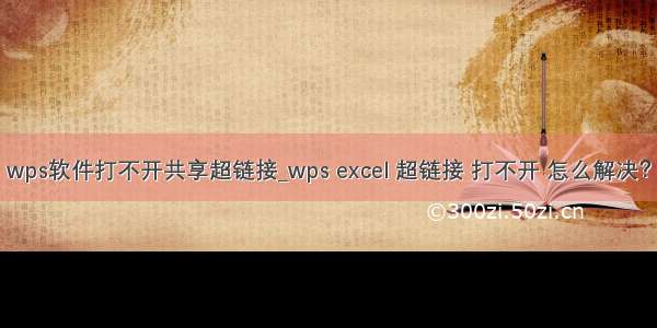 wps软件打不开共享超链接_wps excel 超链接 打不开 怎么解决？