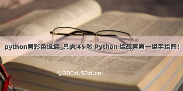 python画彩色城墙_只需 45 秒 Python 给故宫画一组手绘图！