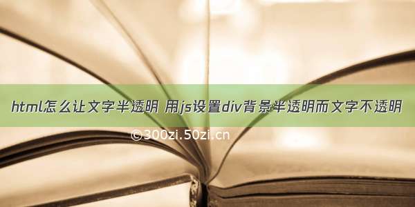 html怎么让文字半透明 用js设置div背景半透明而文字不透明