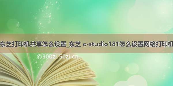 东芝打印机共享怎么设置_东芝 e-studio181怎么设置网络打印机