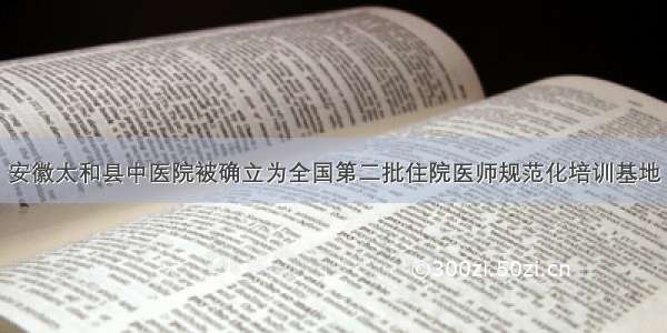 安徽太和县中医院被确立为全国第二批住院医师规范化培训基地