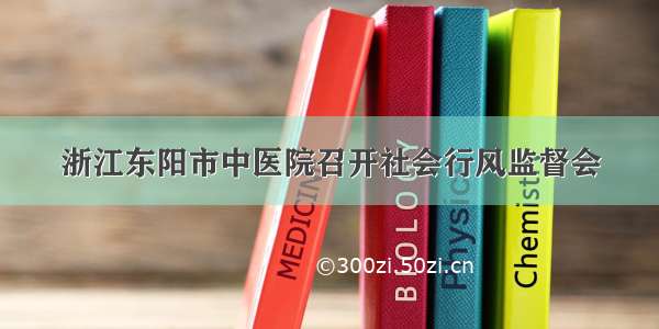 浙江东阳市中医院召开社会行风监督会