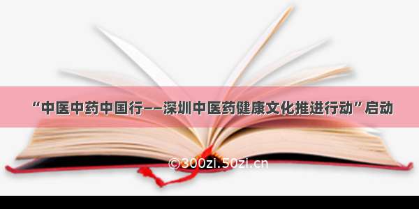 “中医中药中国行——深圳中医药健康文化推进行动”启动