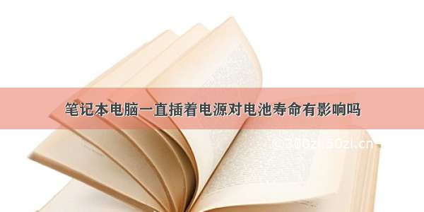 笔记本电脑一直插着电源对电池寿命有影响吗