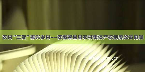 农村“三变”振兴乡村——安徽繁昌县农村集体产权制度改革见闻