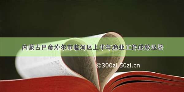 内蒙古巴彦淖尔市临河区上半年渔业工作成效显著